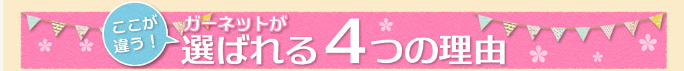 ここが違う！ガーネットが選ばれる4つの理由