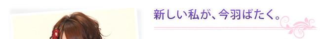 新しい私が、今羽ばたく