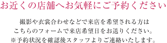 撮影や衣裳合わせなどで来店を希望される方はこちらのフォームで来店希望日をお送りください※予約状況を確認後スタッフよりご連絡いたします。