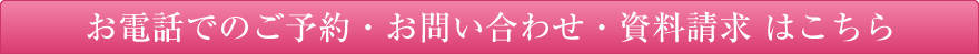 お電話でのご予約・お問い合わせ・資料請求 はこちら