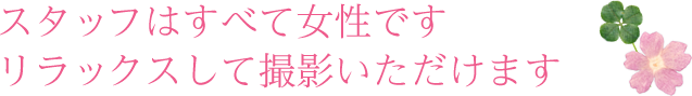 スタッフはすべて女性です リラックスして撮影いただけます