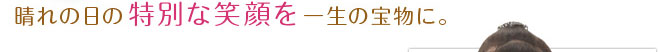晴れの日の特別な笑顔を一生の宝物に