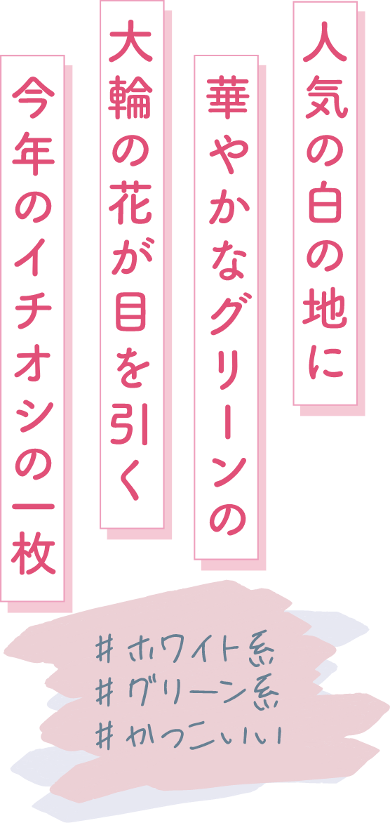 人気の白の地に華やかなグリーンの大輪の花が目を引く 今年のイチオシの一枚