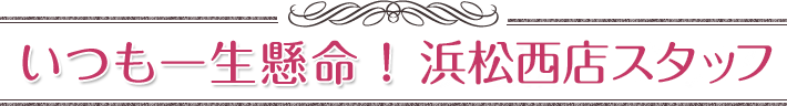 いつも一生懸命！浜松西店スタッフ