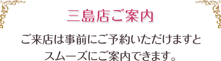 三島店ご案内、ご来店は事前にご予約頂けますとスムーズにご案内できます